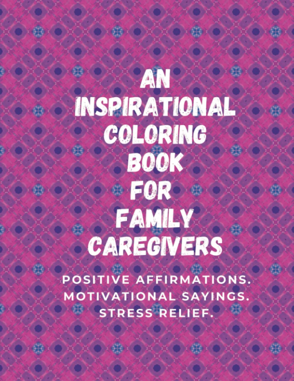 An Inspirational Coloring Book for Family Caregivers: POSITIVE AFFIRMATIONS. MOTIVATIONAL SAYINGS. STRESS RELIEF.