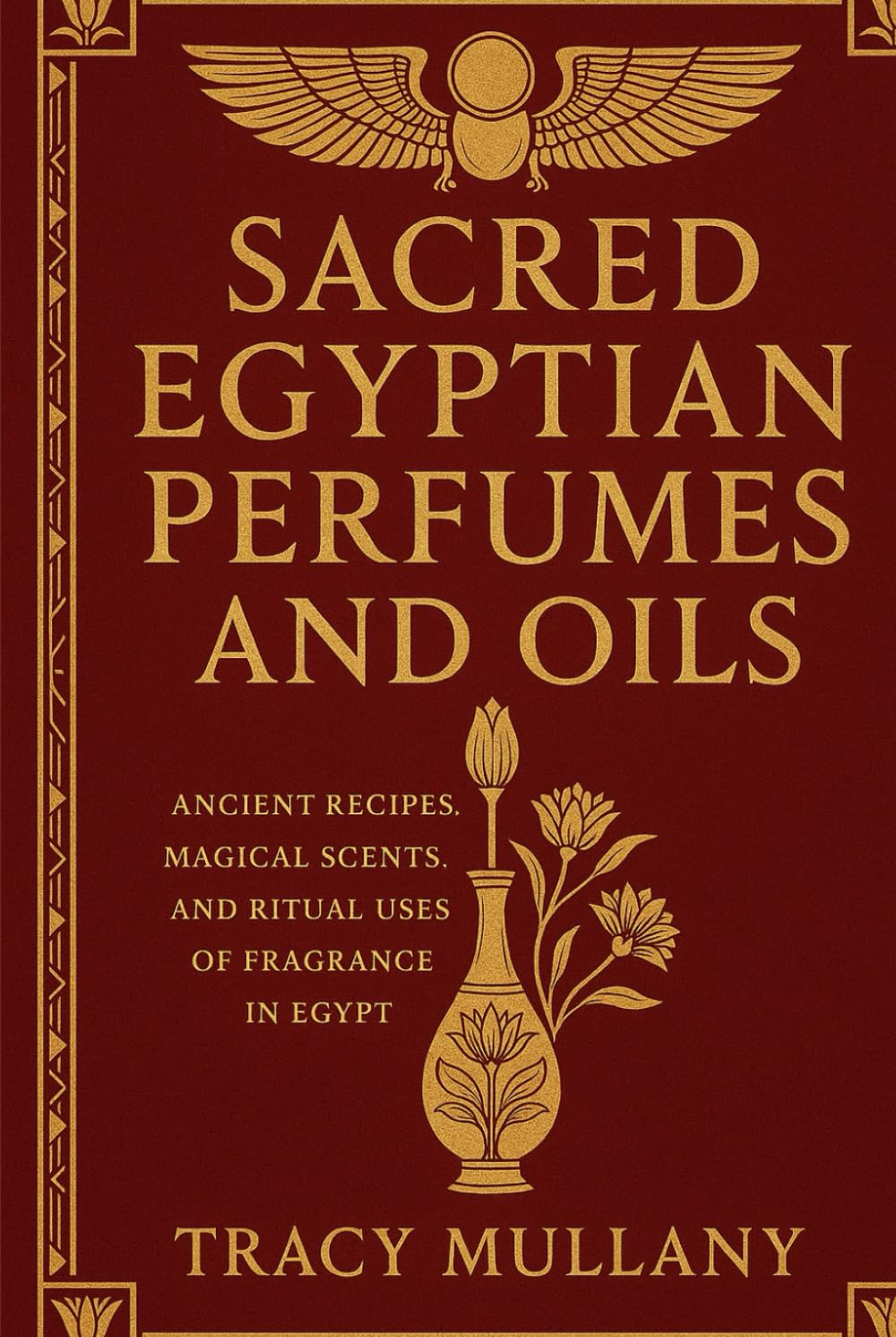 Sacred Egyptian Perfumes and Oils: Ancient Recipes, Magical Scents, and Ritual Uses of Fragrance in Egypt