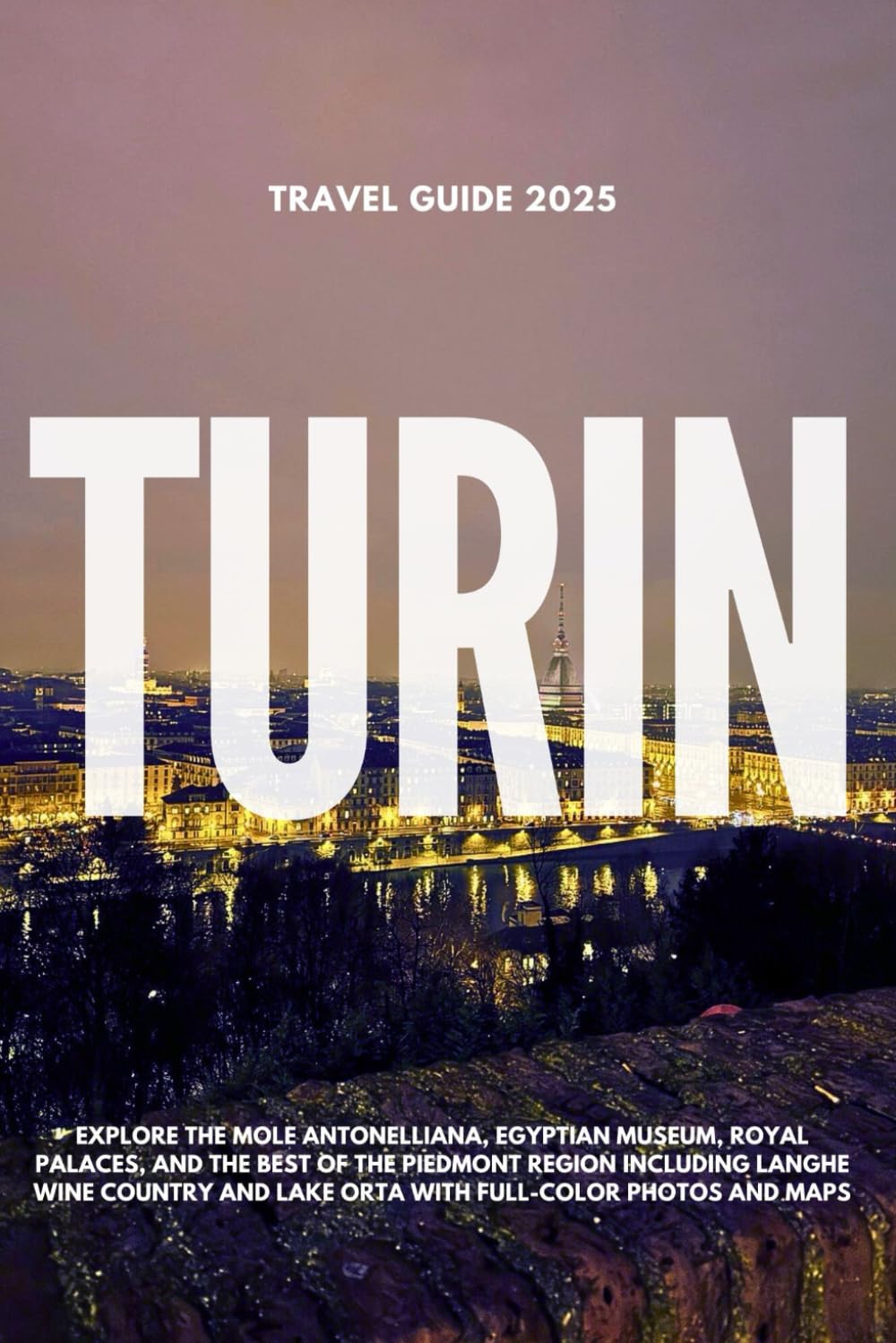 TURIN TRAVEL GUIDE 2025: Explore the Mole Antonelliana, Egyptian Museum, Royal Palaces, and the Best of the Piedmont Region including Langhe Wine Country and Lake Orta with Full-Color Photos and Maps