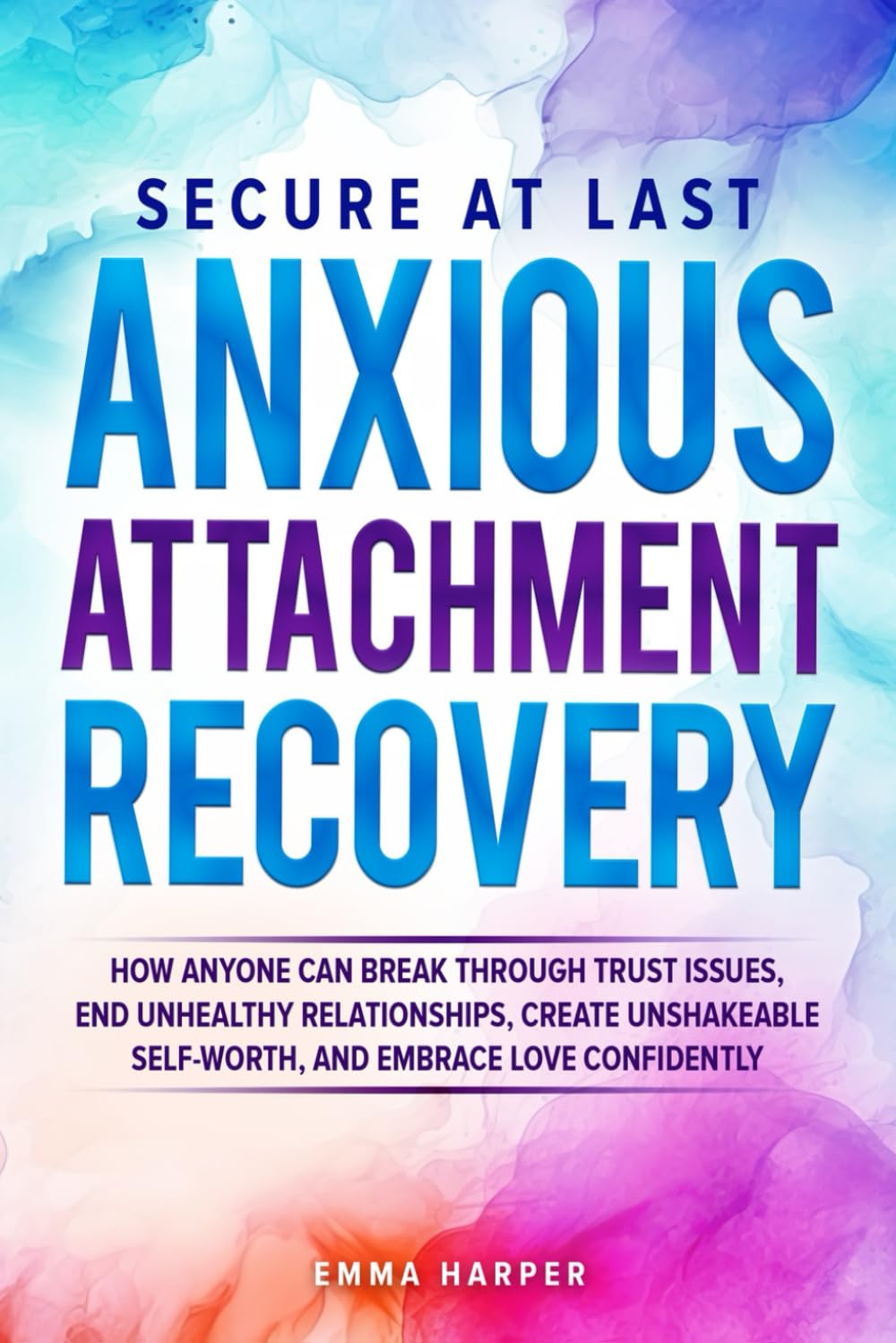 Secure at Last - Anxious Attachment Recovery: How Anyone Can Break Through Trust Issues, End Unhealthy Relationships, Create Unshakeable Self-Worth and Embrace Love Confidently