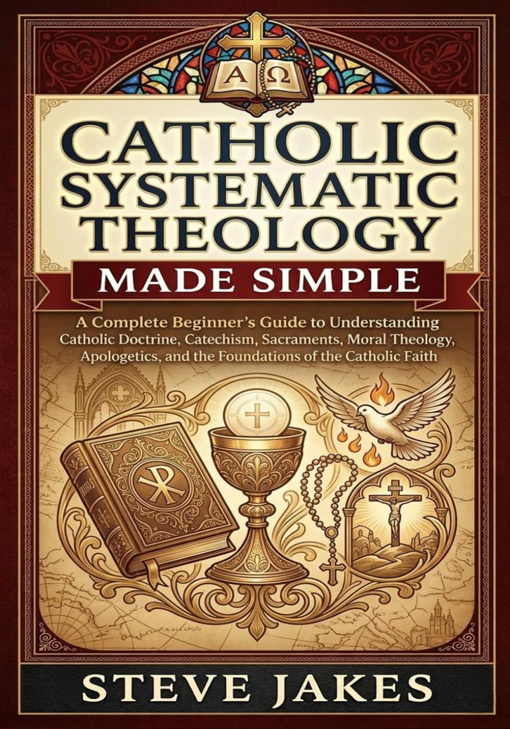 CATHOLIC SYSTEMATIC THEOLOGY MADE SIMPLE: A Complete Beginner’s Guide to Understanding Catholic Doctrine, Catechism, Sacraments, Moral Theology, ... Doctrine Made Simple for Every Age and Stage)