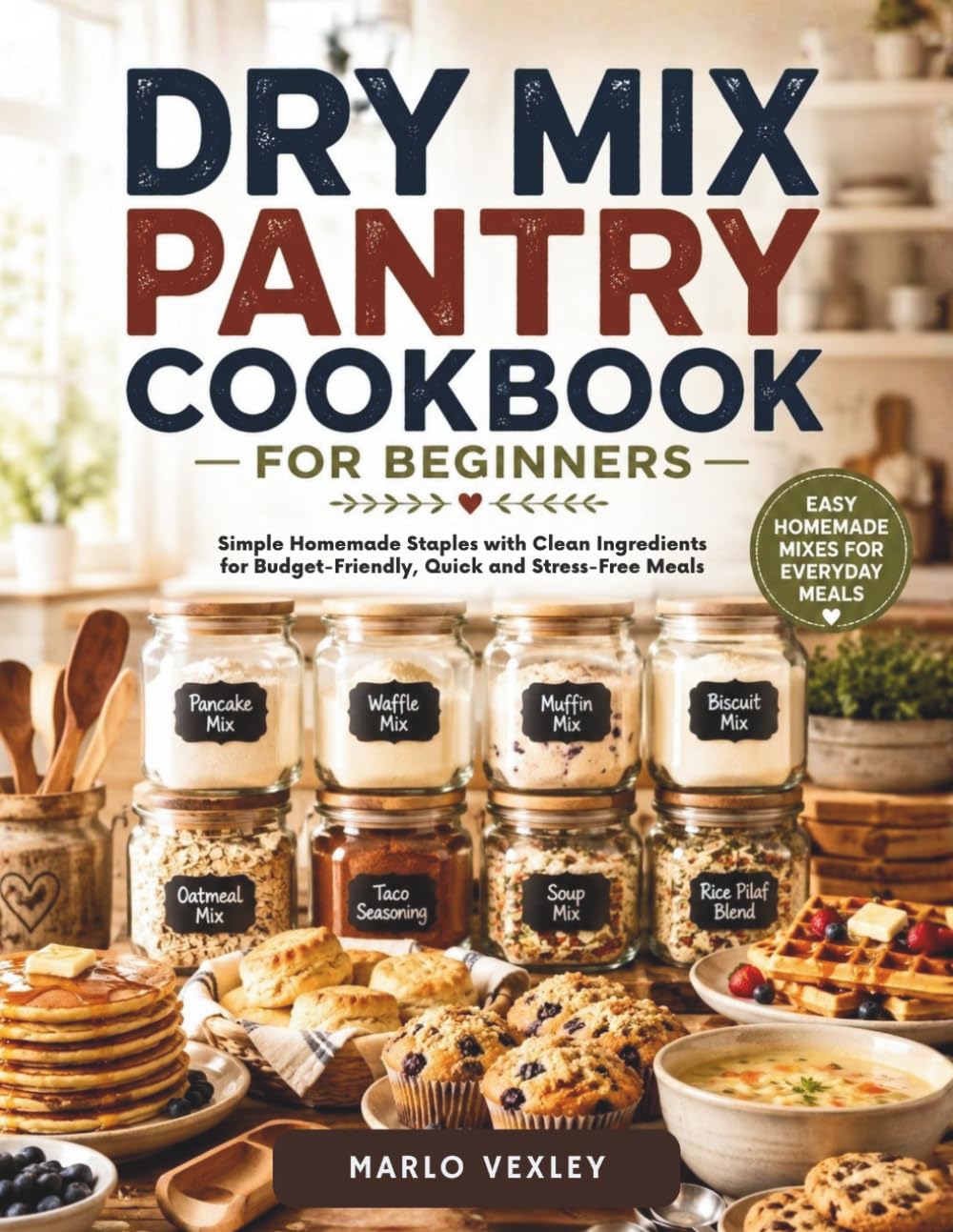Dry Mix Pantry Cookbook for Beginners: Simple Homemade Staples with Clean Ingredients for Budget-Friendly, Quick and Stress-Free Meals