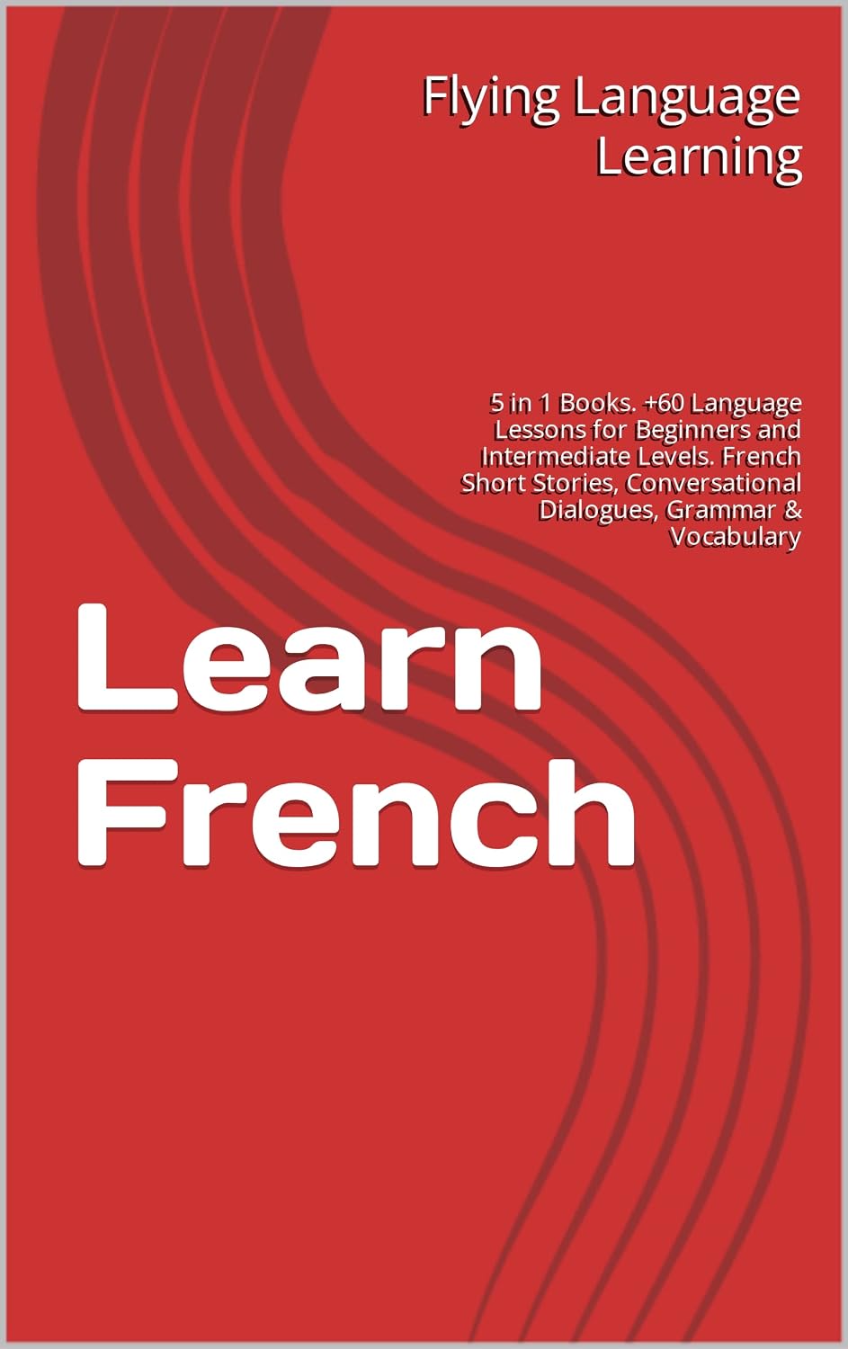 Learn French | 5 in 1 Bundle: 60+ Language Lessons for Beginners and Intermediate Levels. French Short Stories, Conversational Dialogues, Grammar & Vocabulary (French Edition)