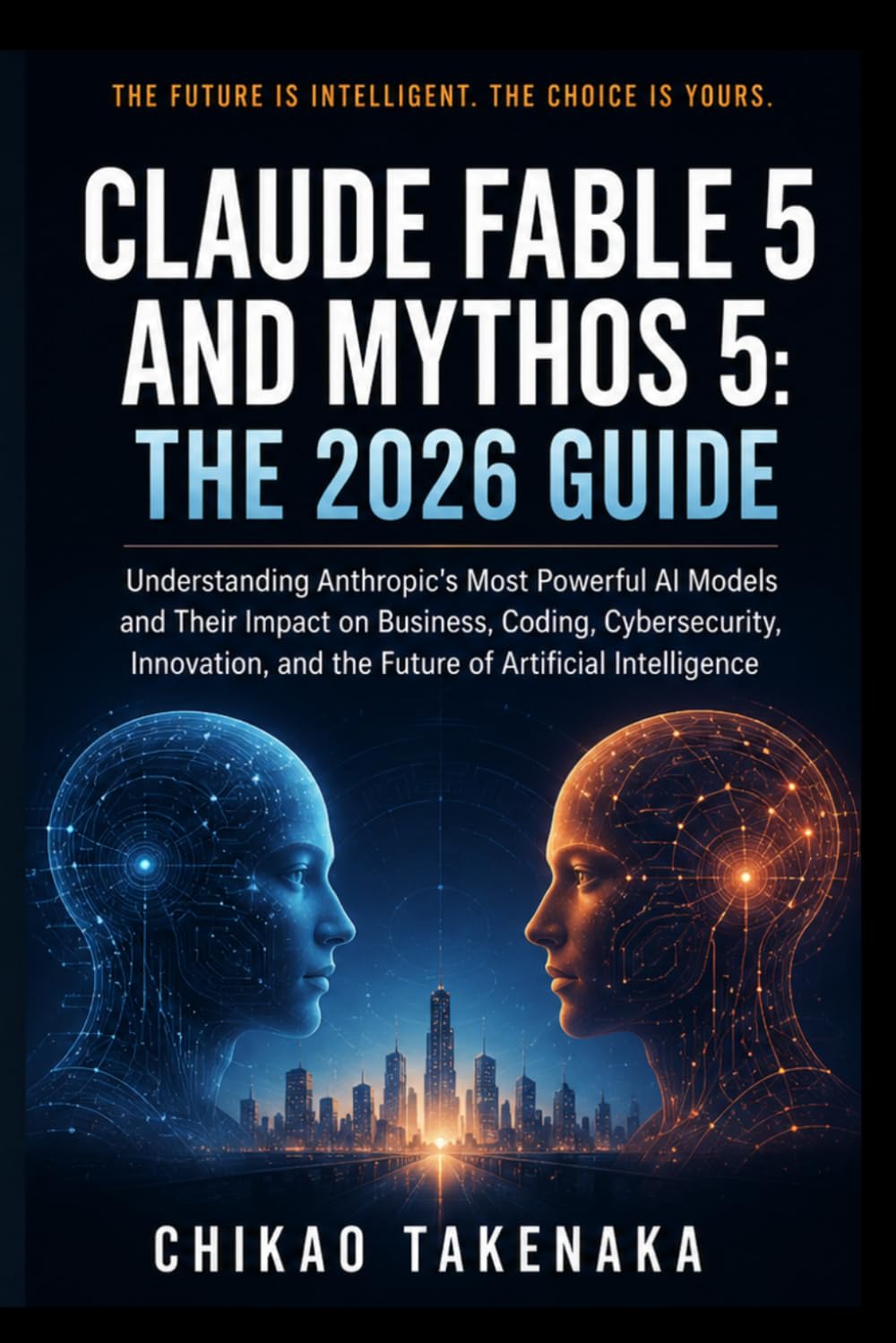 Claude Fable 5 and Mythos 5: The 2026 Guide: Understanding Anthropic's Most Powerful AI Models and Their Impact on Business, Coding, Cybersecurity, ... and the Future of Artificial Intelligence