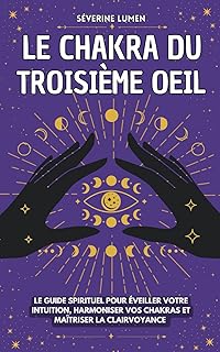 Le chakra du troisième oeil: Le guide spirituel pour éveiller votre intuition, harmoniser vos chakras et maîtriser la clairvoyance - Découvrez vos capacités spirituelles !