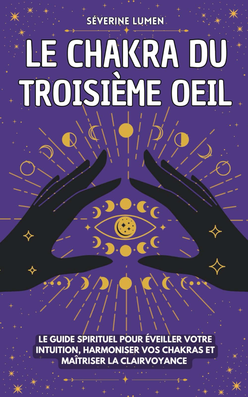 Le chakra du troisième oeil: Le guide spirituel pour éveiller votre intuition, harmoniser vos chakras et maîtriser la clairvoyance - Découvrez vos capacités spirituelles !