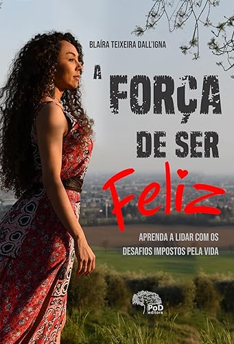 A força de ser feliz: aprenda a lidar com os desafios impostos pela vida