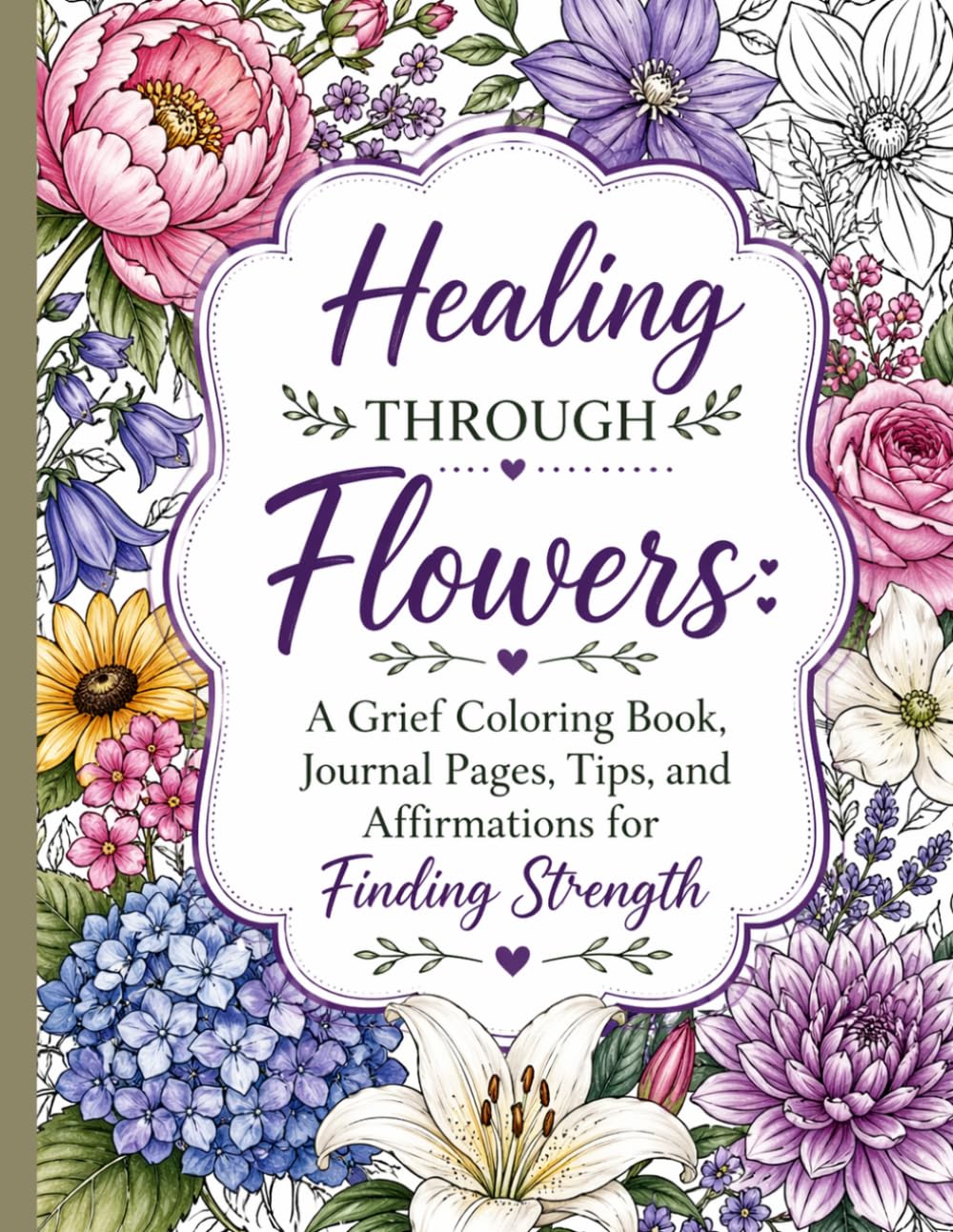 Healing Through Flowers: A Grief Coloring Book, Journal Pages, Tips, and Affirmations for Finding Strength