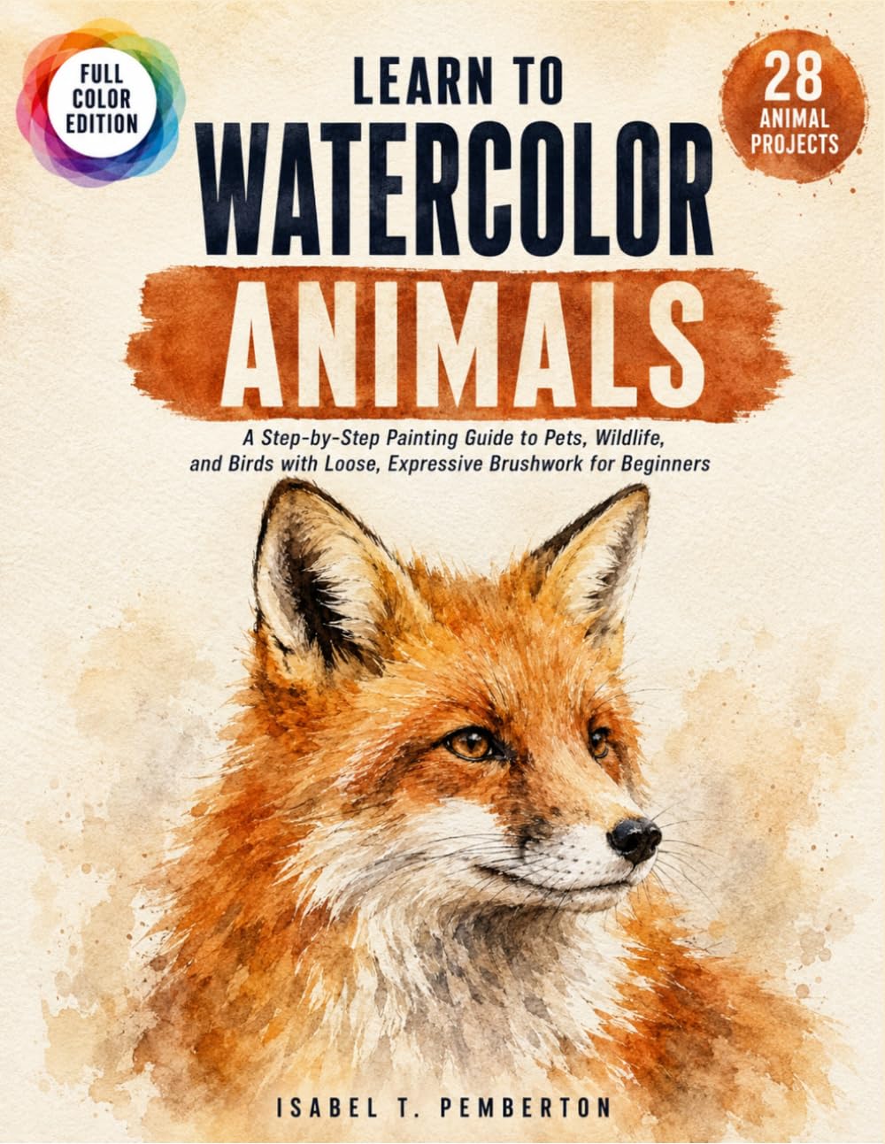 Learn To Watercolor Animals: A Step-By-Step Painting Guide To Pets, Wildlife, And Birds With Loose, Expressive Brushwork for Beginners