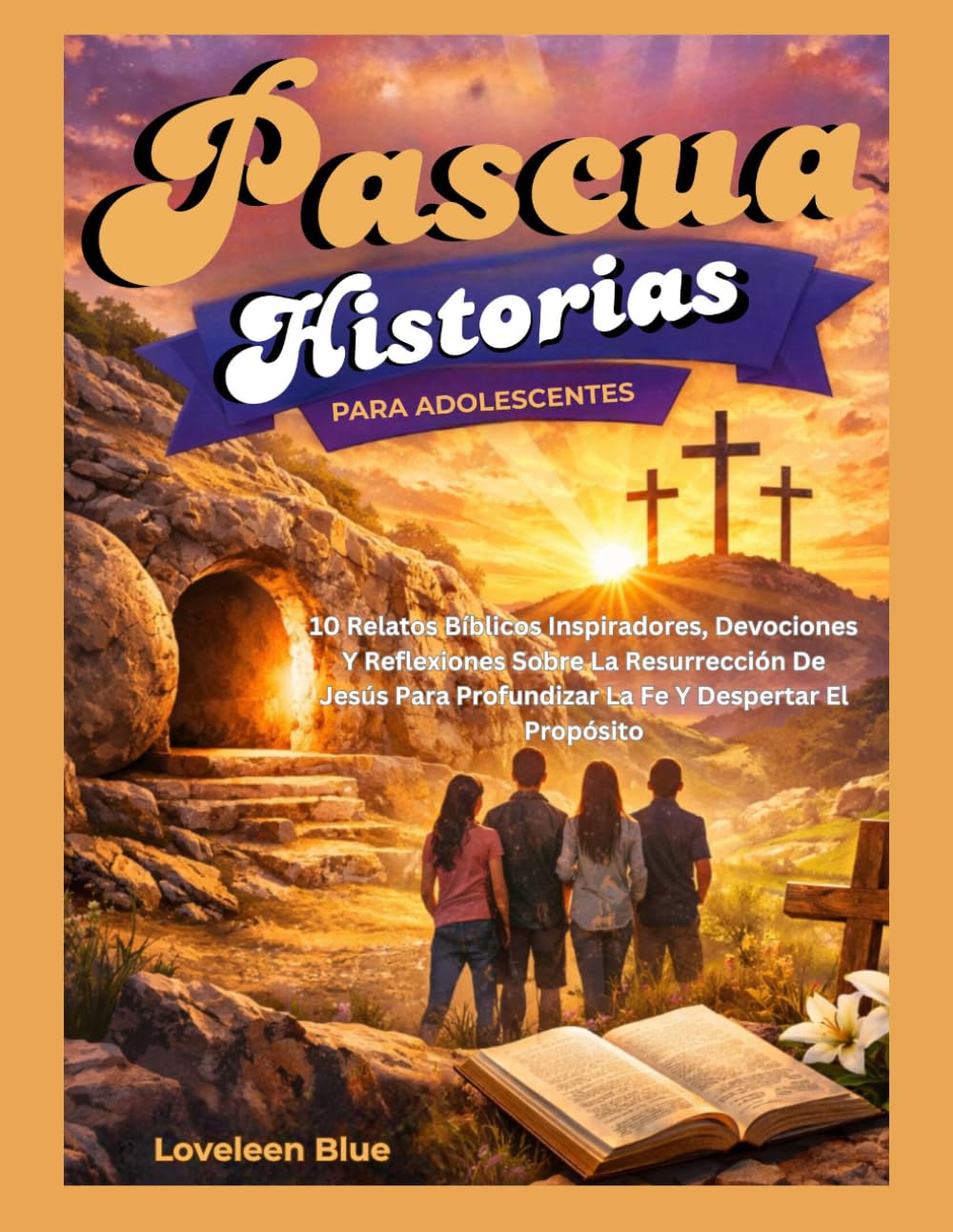 HISTORIAS DE PASCUA PARA ADOLESCENTES: 10 Relatos Bíblicos Inspiradores, Devociones Y Reflexiones Sobre La Resurrección De Jesús Para Profundizar La Fe Y Despertar El Propósito