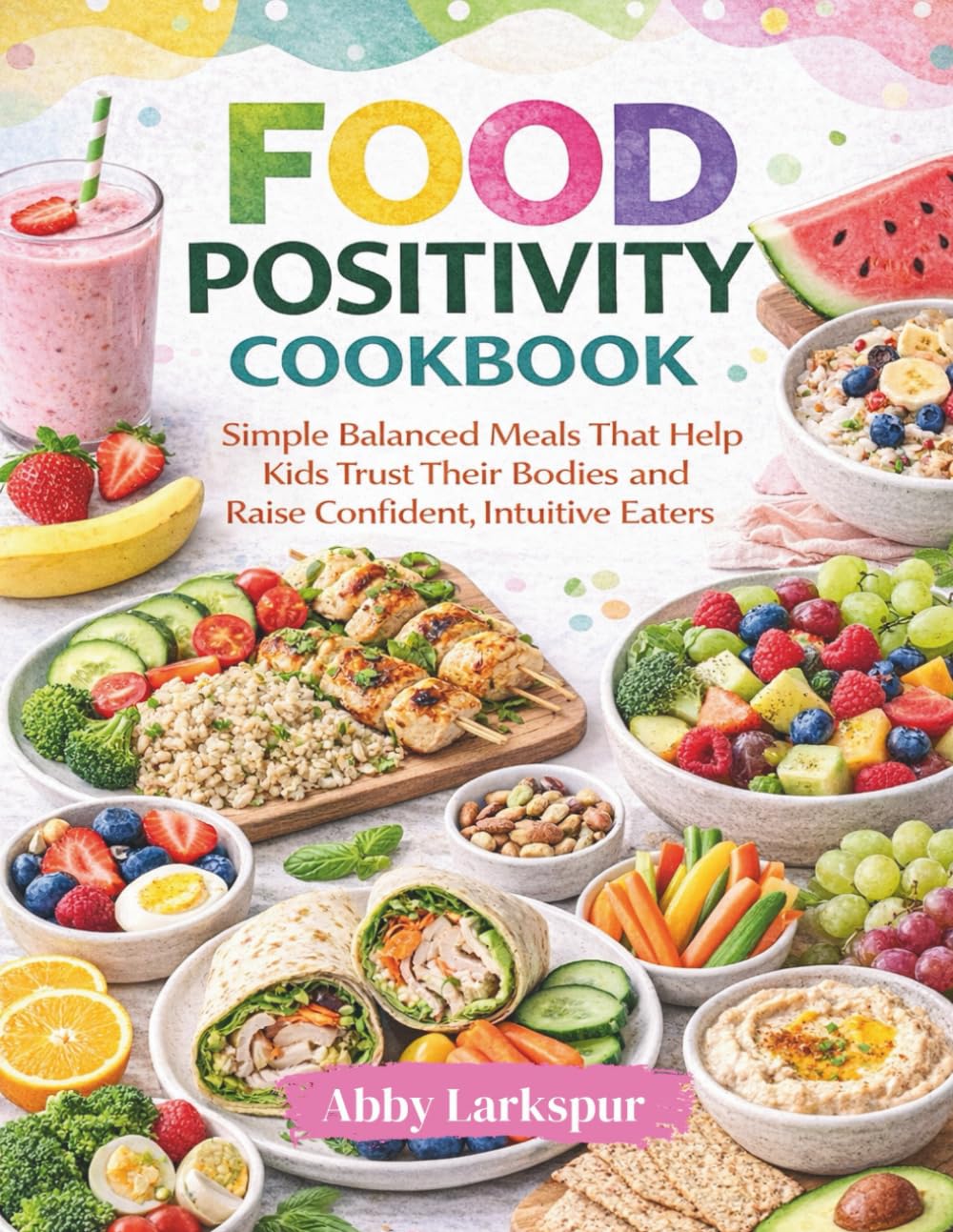 Food Positivity Cookbook: Simple Balanced Meals That Help Kids Trust Their Bodies and Raise Confident, Intuitive Eaters
