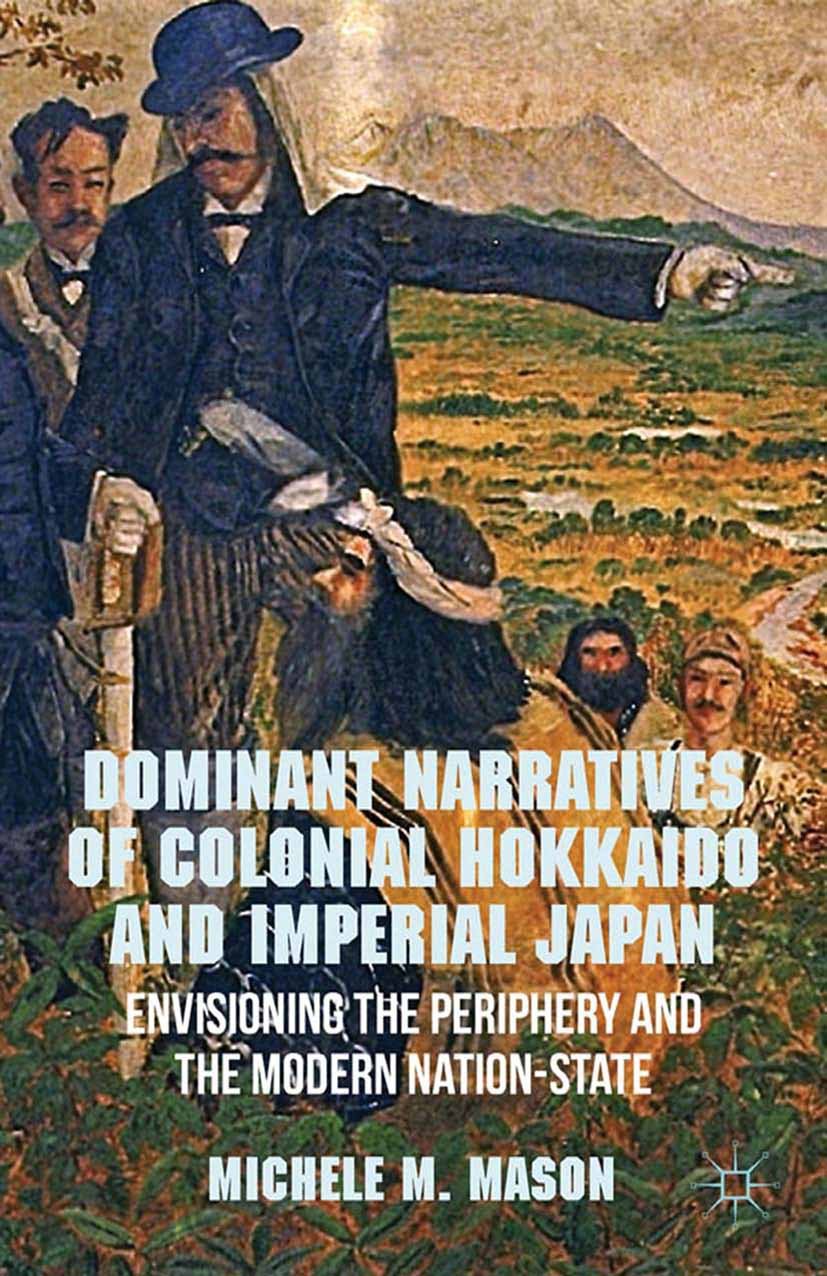 Dominant Narratives of Colonial Hokkaido and Imperial Japan: Envisioning the Periphery and the Modern Nation-State      2012th Edition, Kindle Edition