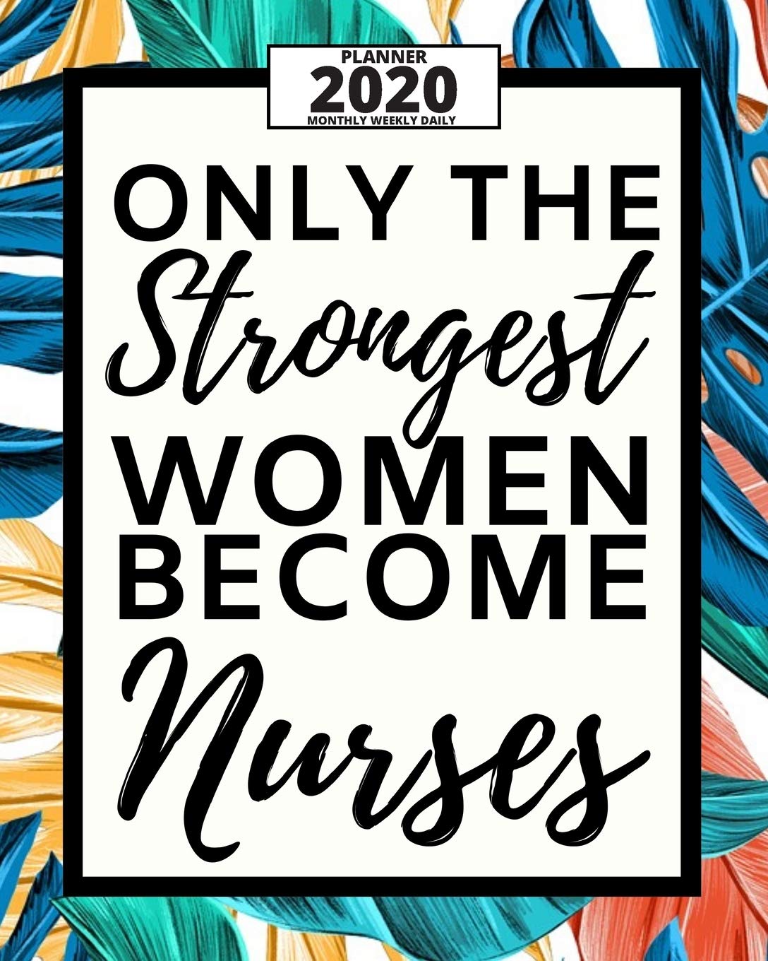 Only The Strongest Women Become Nurses: 2020 Planner For Nurse, 1-Year Daily, Weekly And Monthly Organizer With Calendar For Academic School Year (8" x 10")