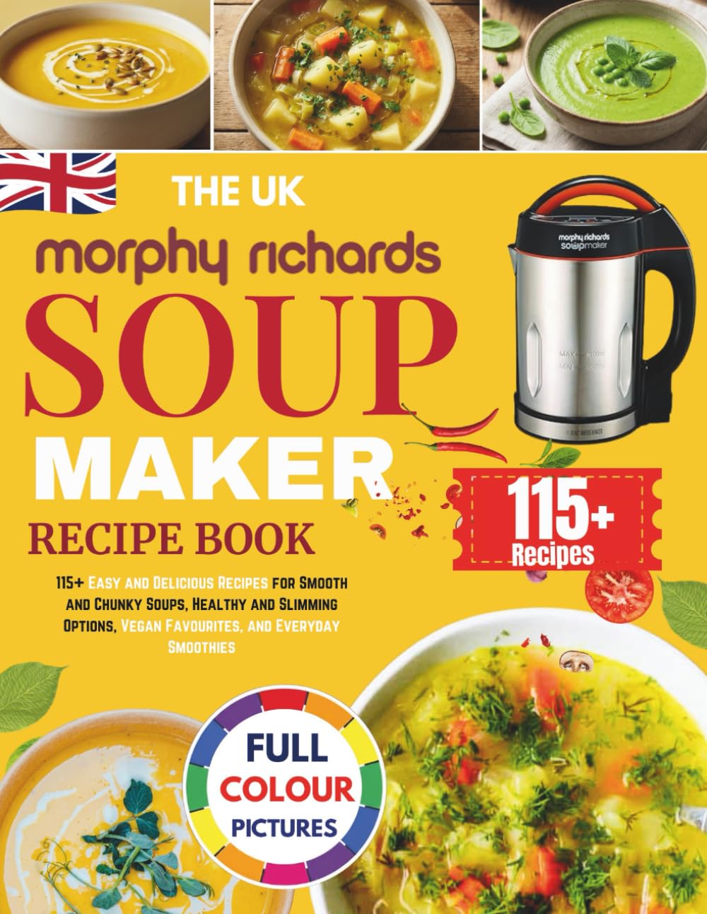 The UK Morphy Richards Soup Maker Recipe Book: 115+ Easy and Delicious Recipes for Smooth and Chunky Soups, Healthy and Slimming Options, Vegan Favourites, and Everyday Smoothies [UK Measurements]
