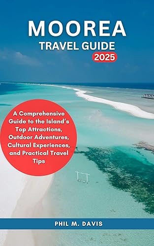 MOOREA TRAVEL GUIDE 2025: A Comprehensive Guide to the Island’s Top Attractions, Outdoor Adventures, Cultural Experiences, and Practical Travel Tips (TOURIST GUIDE Book 13)