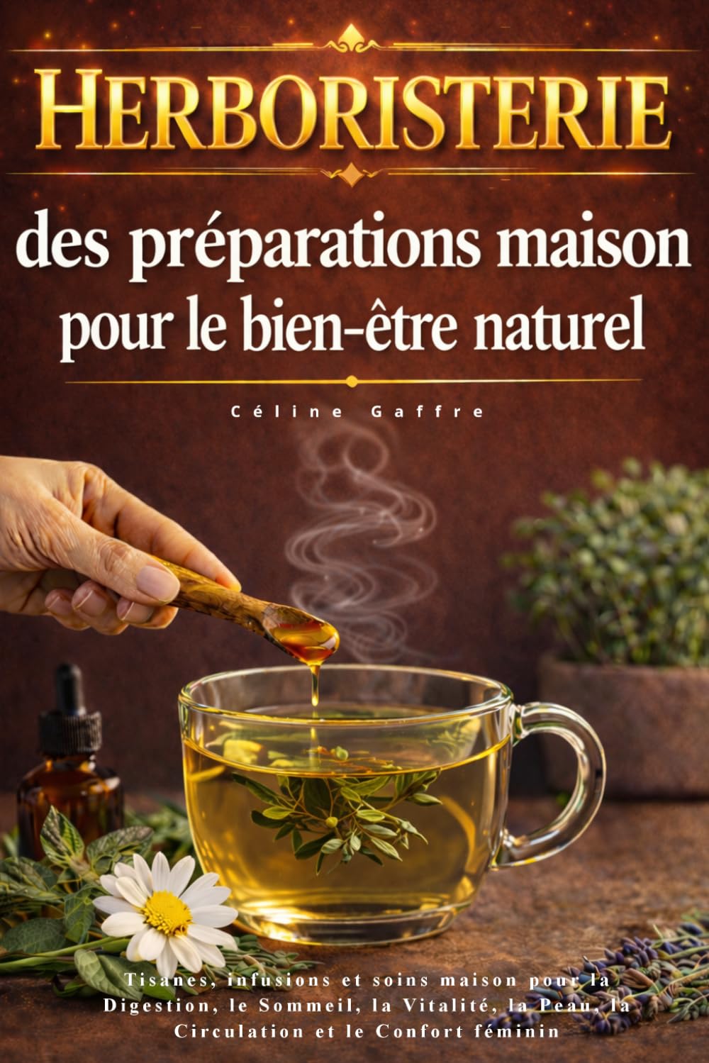 Herboristerie : des préparations maison pour le bien-être naturel: Tisanes, infusions et soins maison pour la Digestion, le Sommeil, la Vitalité, la Peau, la Circulation et le Confort féminin