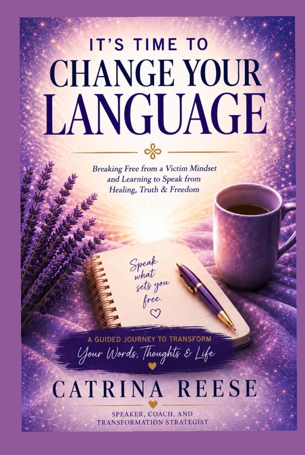 It's Time to Change Your Language: Destroying the Victim Mindset and Learning to Speak from Healing, Truth and Freedom