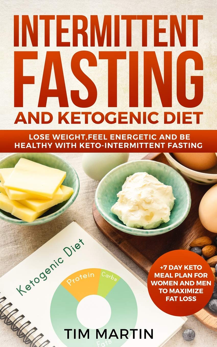 Intermittent Fasting and Ketogenic Diet: Lose Weight, Feel Energetic and Be Healthy with Keto-Intermittent Fasting +7 Day Keto Meal Plan for Women and Men to Maximize Fat Loss