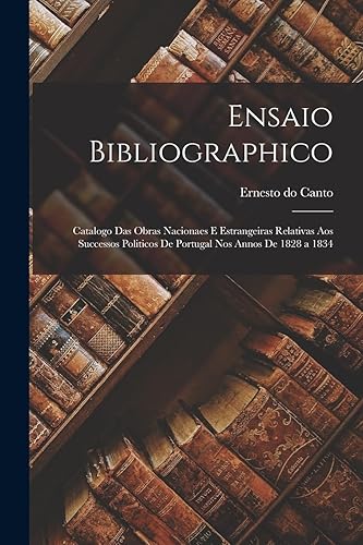 Ensaio bibliographico: Catalogo das obras nacionaes e estrangeiras relativas aos successos politicos de Portugal nos annos de 1828 a 1834