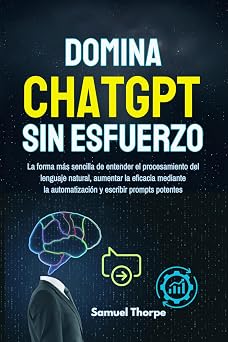 Domina ChatGPT sin esfuerzo La forma m s sencilla de entender el procesamiento del lenguaje natural, aumentar la eficacia mediante la automatizaci n y escribir prompts potentes
