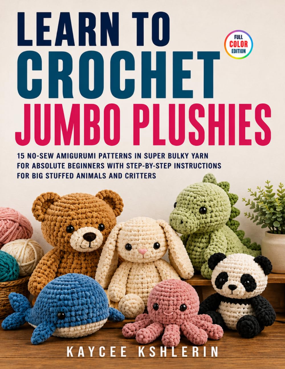 Learn To Crochet Jumbo Plushies: 15 No-Sew Amigurumi Patterns in Super Bulky Yarn for Absolute Beginners with Step-by-Step Instructions for Big Stuffed Animals and Critters