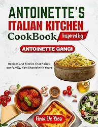 ANTOINETTE ITALIAN KITCHEN COOKBOOK Inspired by ANTOINETTE GANGI: Recipes and Stories That Raised our Family, Now Shared with Yours