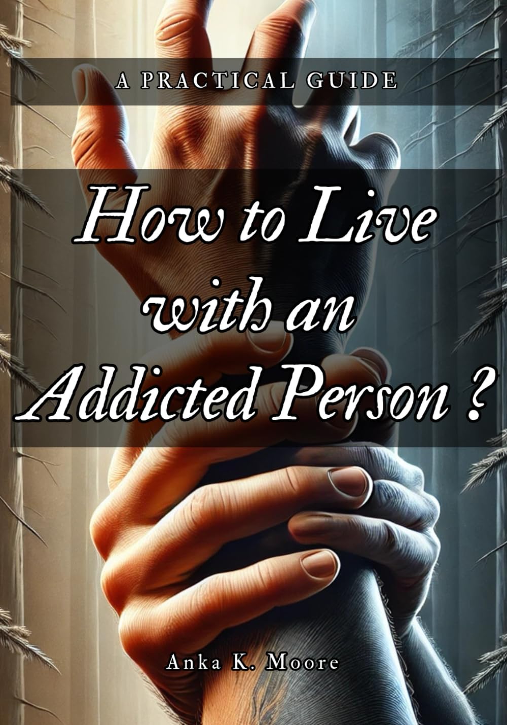 How to Live with an Addicted Person: A Practical Guide for Coping, Understanding, and Supporting a Loved One's Recovery: Strategies for Building Resilience, Setting Boundaries, and Maintaining Mental