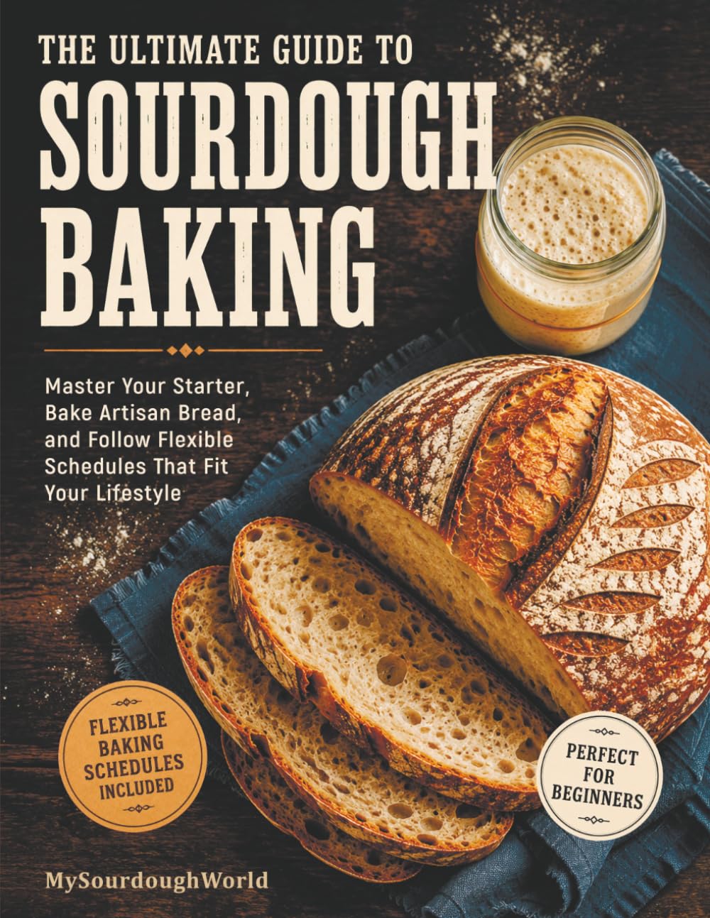 The Ultimate Guide to Sourdough Baking: Master Your Starter, Bake Artisan Bread, and Follow Flexible Schedules That Fit Your Lifestyle (MySourdoughWorld Collections)