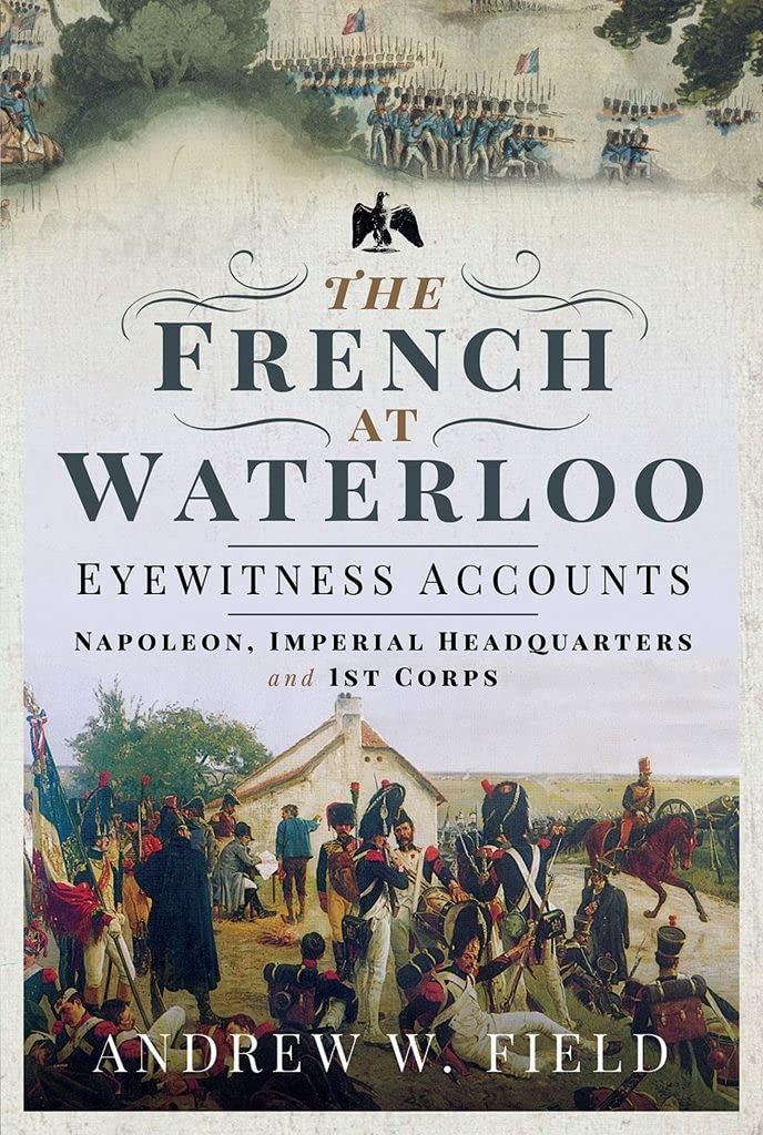 The French at Waterloo: Eyewitness Accounts : Napoleon, Imperial Headquarters and 1st Corps
