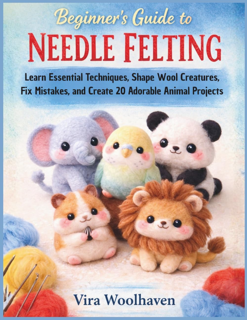 Beginner’s Guide to Needle Felting: Learn Essential Techniques, Shape Wool Creatures, Fix Mistakes, and Create 20 Adorable Animal Projects