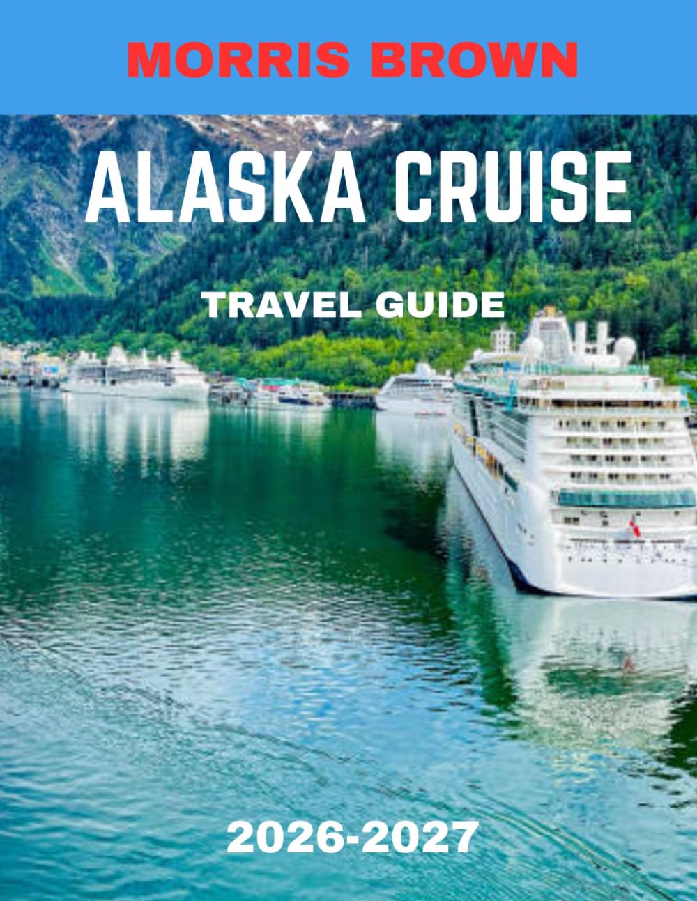 Alaska Cruise TRAVEL GUIDE 2026-2027 (FULL COLOR GUIDE): Explore Unique Coastal Attractions, Scenic Cruises, and Local Culture in The Last Frontier