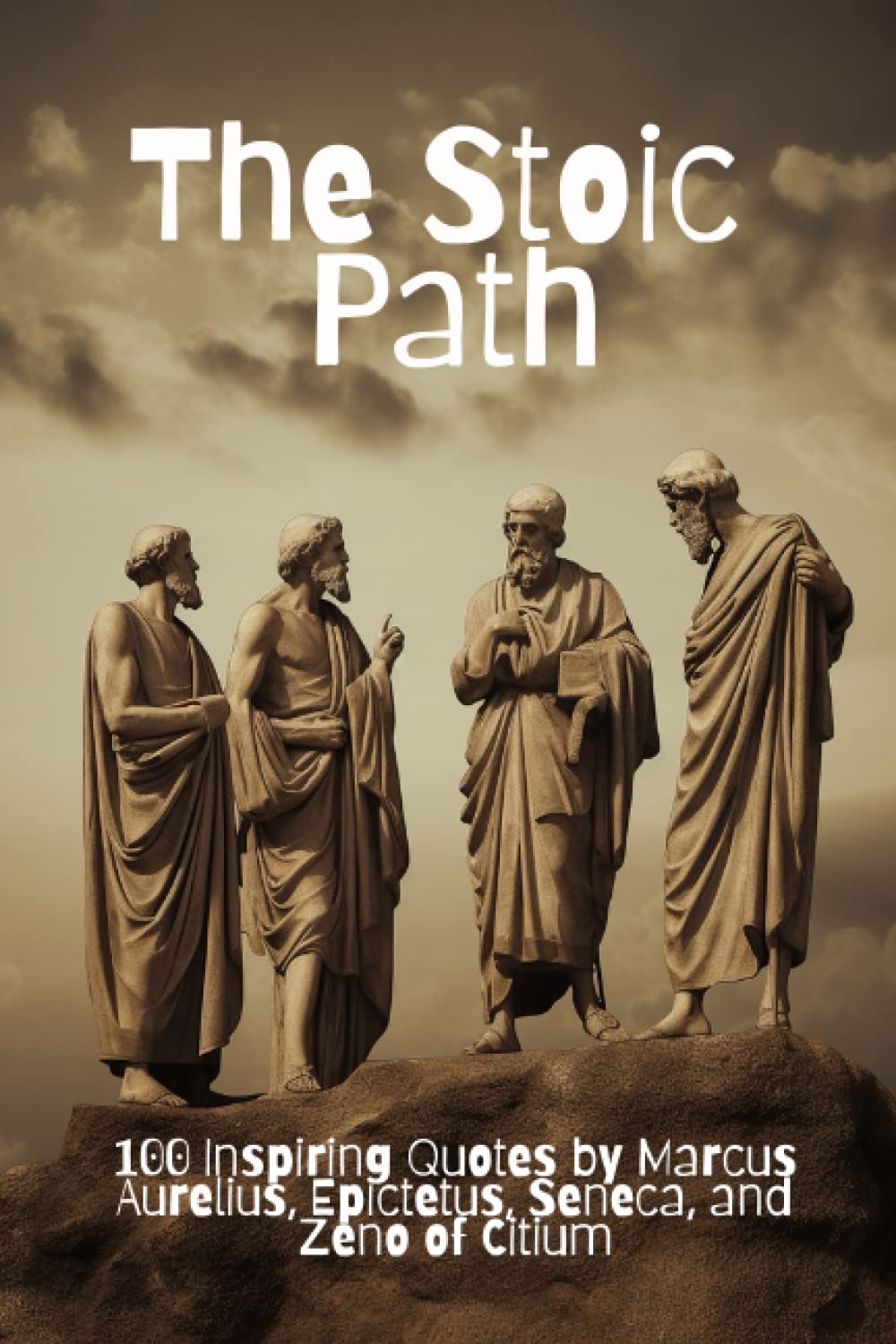 The Stoic Path: 100 Inspiring Quotes by Marcus Aurelius, Epictetus, Seneca, and Zeno of Citium