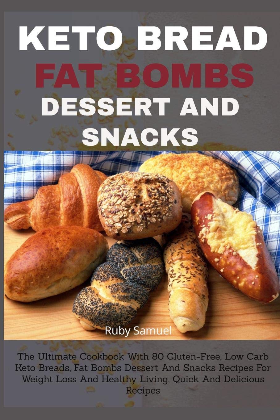 KETO BREAD FAT BOMBS DESSERT AND SNACKS: The Ultimate Cookbook With 80 Gluten-Free, Low Carb Keto Breads, Fat Bombs Dessert And Snacks Recipes For Weight Loss And Healthy Living, Quick And Delicious
