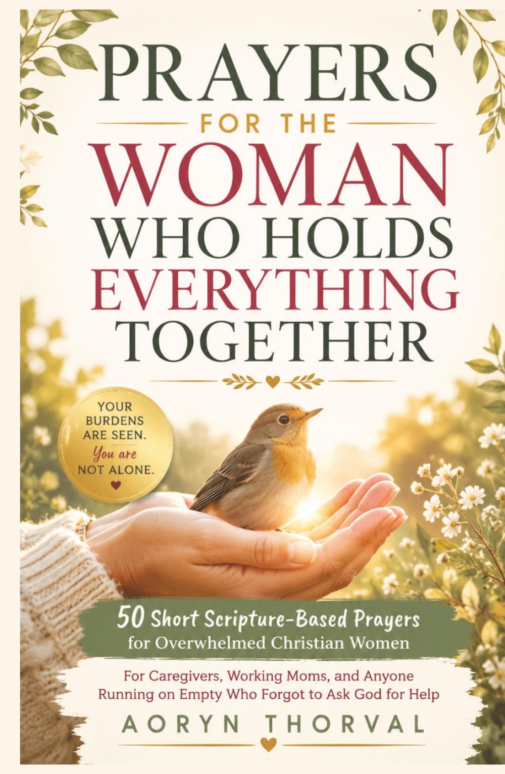 Prayers for the Woman Who Holds Everything Together: 50 Short Scripture-Based Prayers for Overwhelmed Christian Women: For Caregivers, Moms, and ... Help (Honest Prayers Series By Aoryn Thorval)