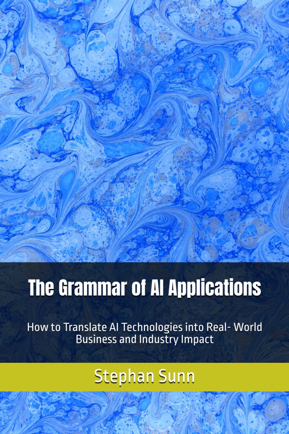 The Grammar of AI Applications: How to Translate AI Technologies into Real- World Business and Industry Impact
