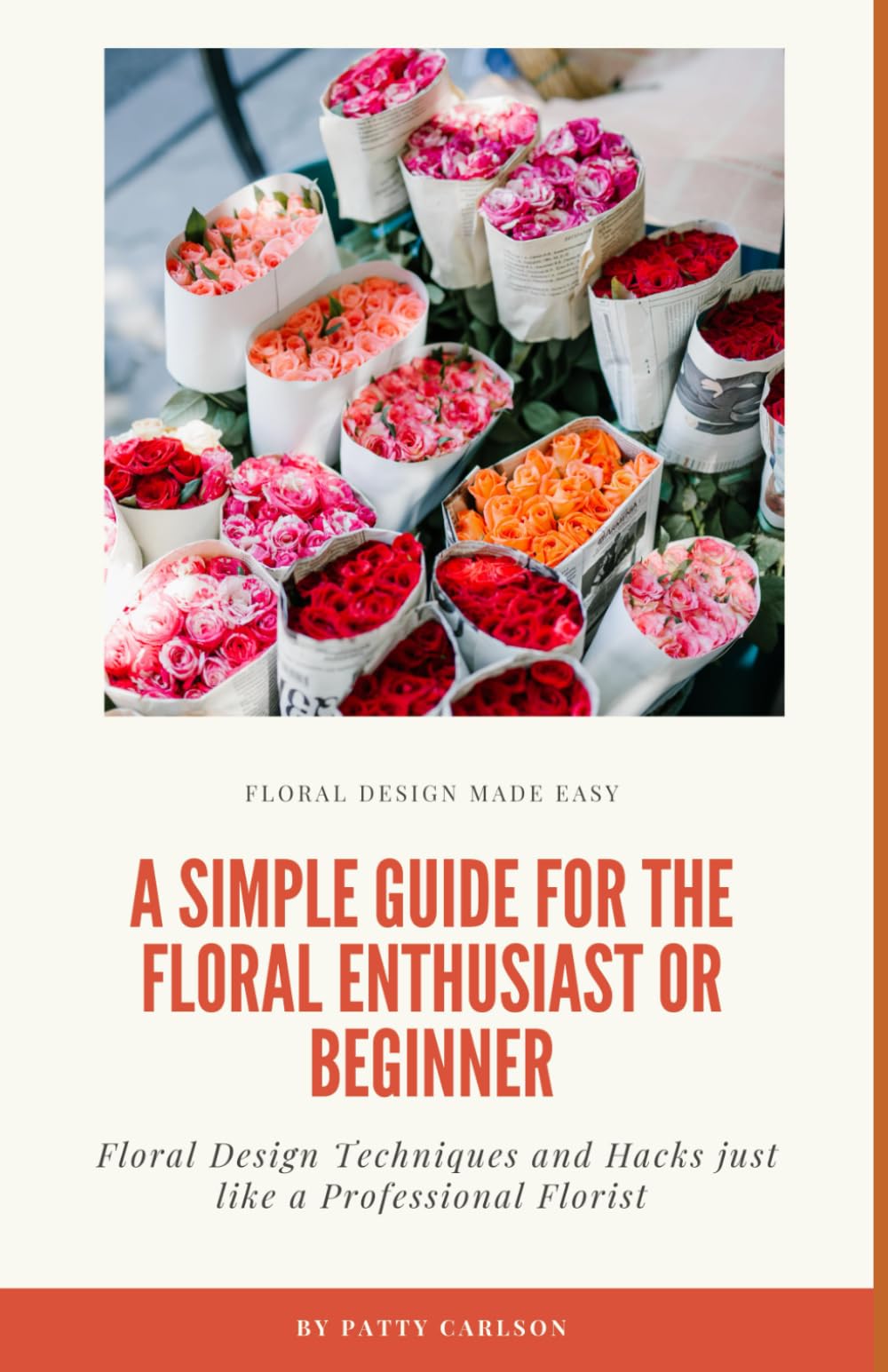 A Simple Guide for the Floral Enthusiast or Beginners: Floral Designs and Techniques and Hacks just like a Professional Florist