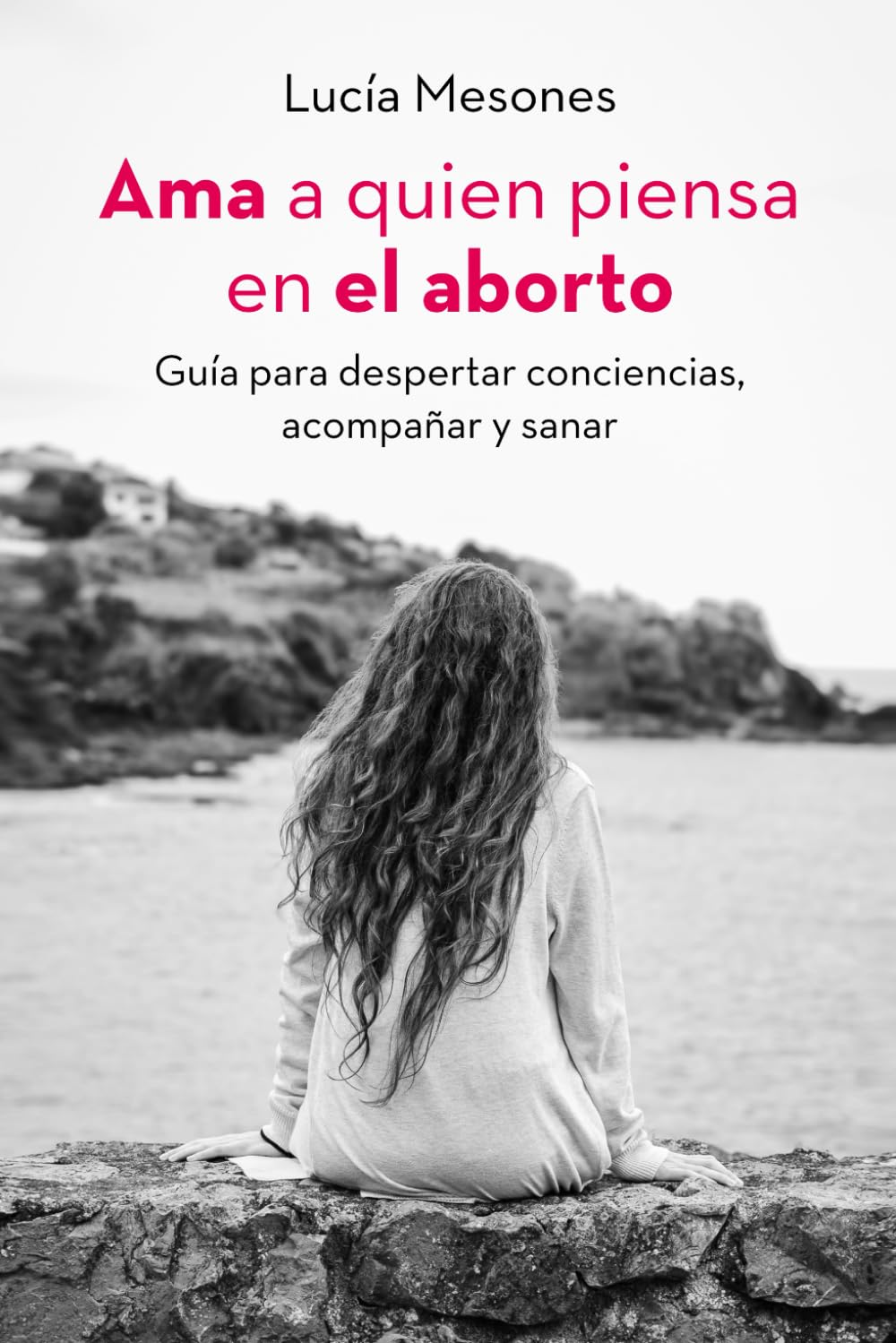 Ama a quien piensa en el Aborto: Guia para despertar conciencias, acompañar y sanar.