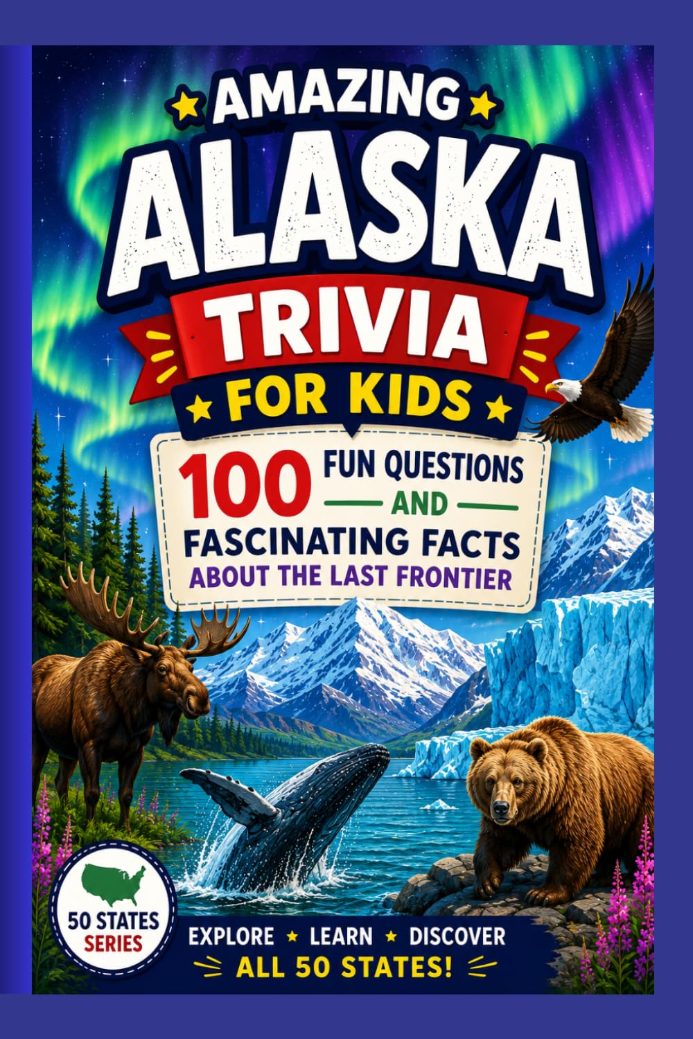 Amazing Alaska Trivia for Kids: 100 Fun Questions and Fascinating Facts About the Last Frontier