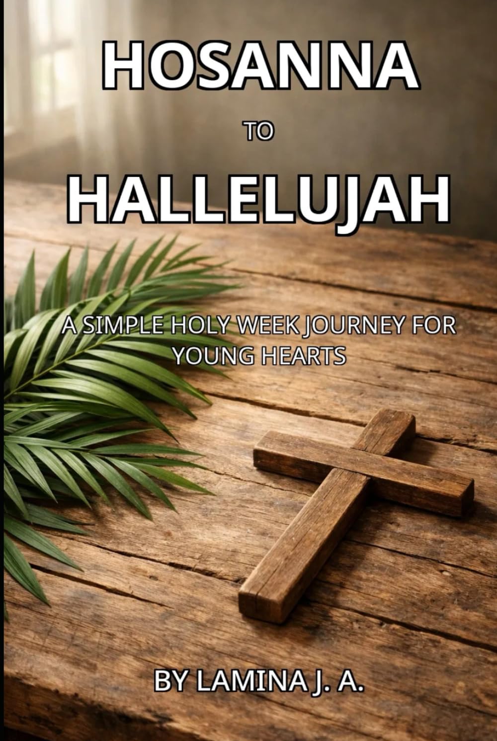 HOSANNA TO HALLELUJAH: A SIMPLE HOLY WEEK JOURNEY FOR YOUNG HEARTS
