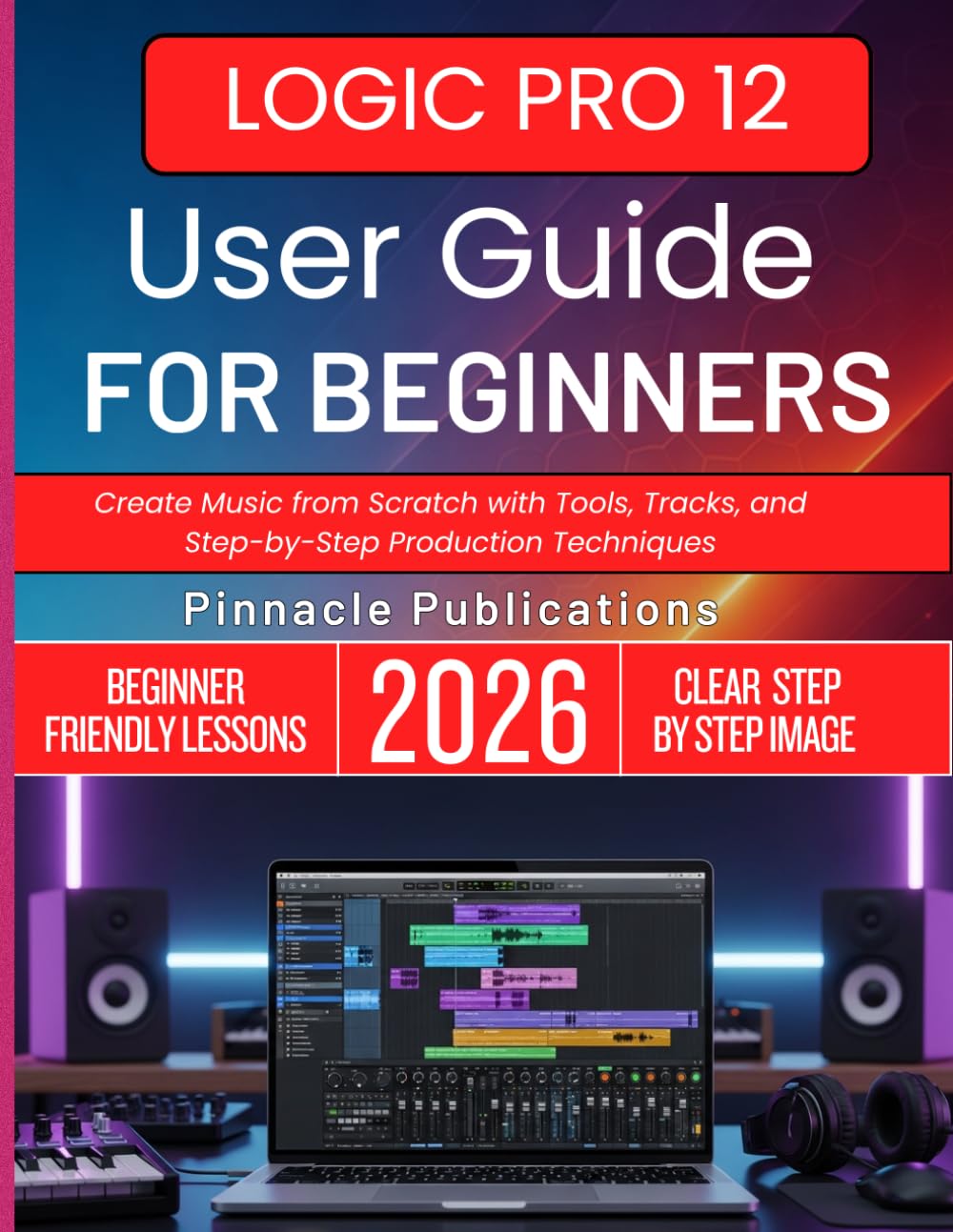LOGIC PRO 12 USER GUIDE FOR BEGINNERS 2026: Create Music from Scratch with Tools, Tracks, and Step-by-Step Production Techniques