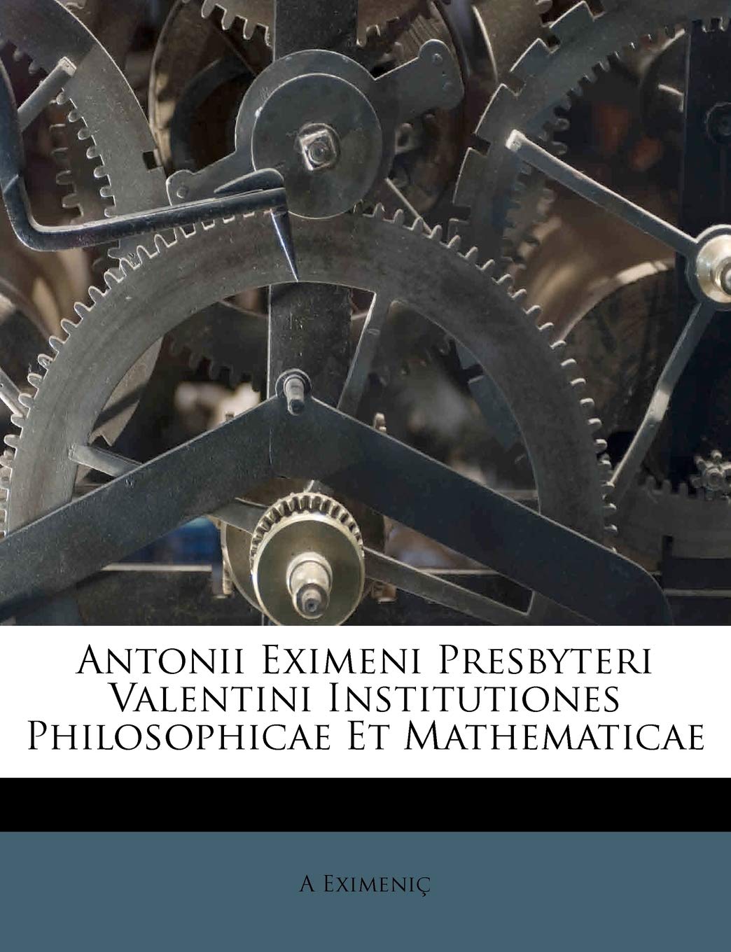 Antonii Eximeni Presbyteri Valentini Institutiones Philosophicae Et Mathematicae