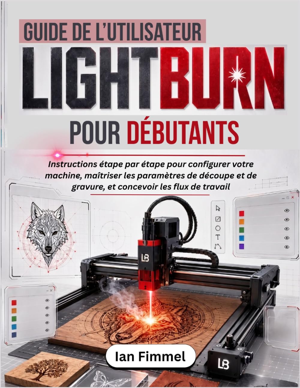 Guide de l'utilisateur LIGHTBURN Pour Débutants: Instructions étape par étape pour configurer votre machine, maîtriser les paramètres de découpe et de gravure, et concevoir les flux de travail