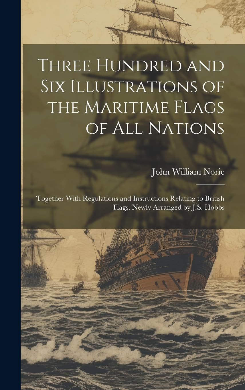 Three Hundred and Six Illustrations of the Maritime Flags of All Nations: Together With Regulations and Instructions Relating to British Flags. Newly Arranged by J.S. Hobbs