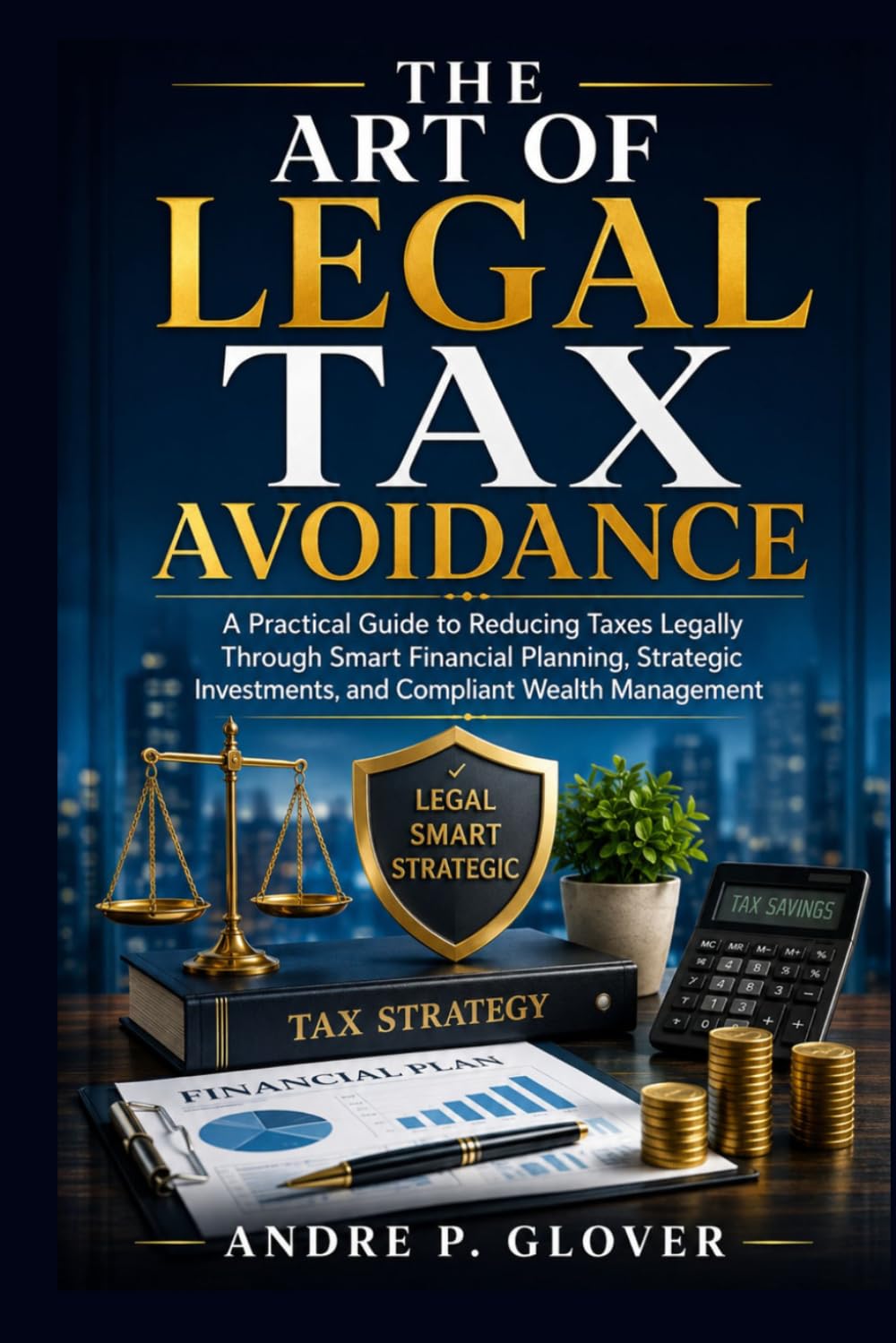 THE ART OF LEGAL TAX AVOIDANCE: A Practical Guide to Reducing Taxes Legally Through Smart Financial Planning, Strategic Investments, and Compliant Wealth Management