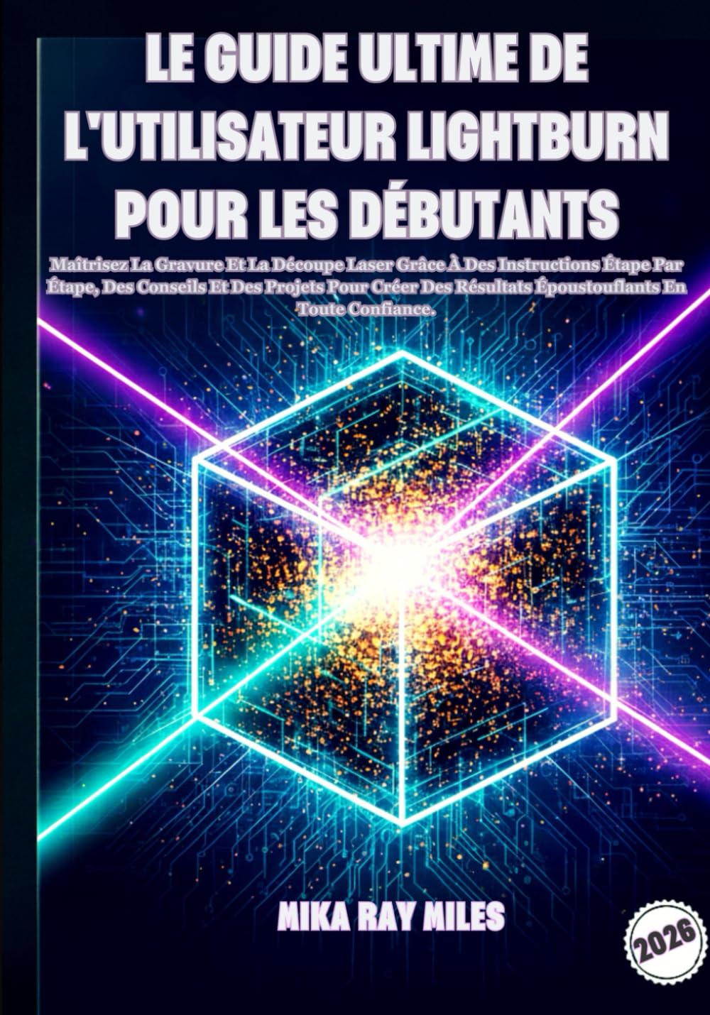 LE GUIDE ULTIME DE L'UTILISATEUR LIGHTBURN POUR LES DÉBUTANTS: Maîtrisez La Gravure Et La Découpe Laser Grâce À Des Instructions Étape Par Étape, Des ... Résultats Époustouflants En Toute Confiance.