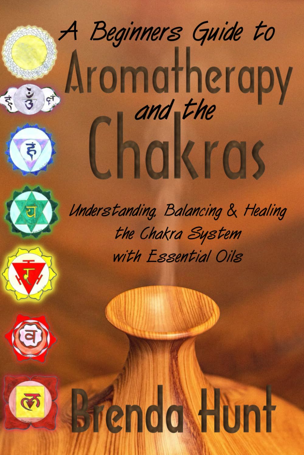 Aromatherapy and the Chakra System: Understanding, Balancing and Healing the Chakra System with Essential Oils