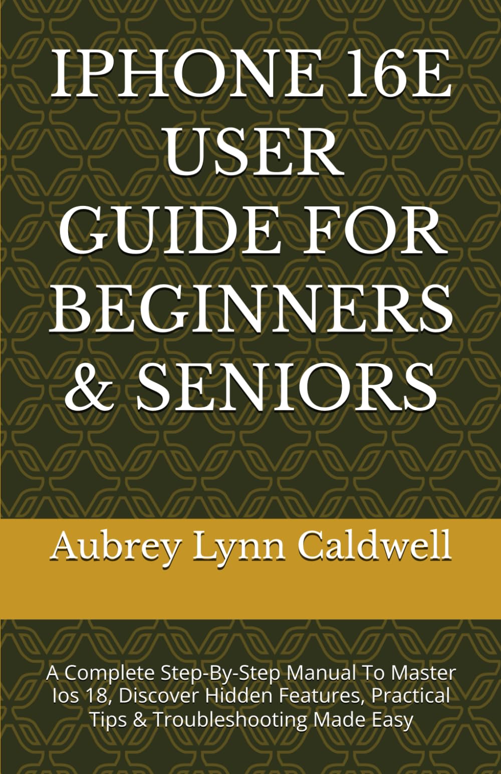IPHONE 16E USER GUIDE FOR BEGINNERS & SENIORS: A Complete Step-By-Step Manual To Master Ios 18, Discover Hidden Features, Practical Tips & Troubleshooting Made Easy