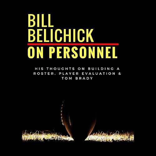 Bill Belichick: On Personnel: His Thoughts on Building a Roster, Player Evaluation &amp; Tom Brady
