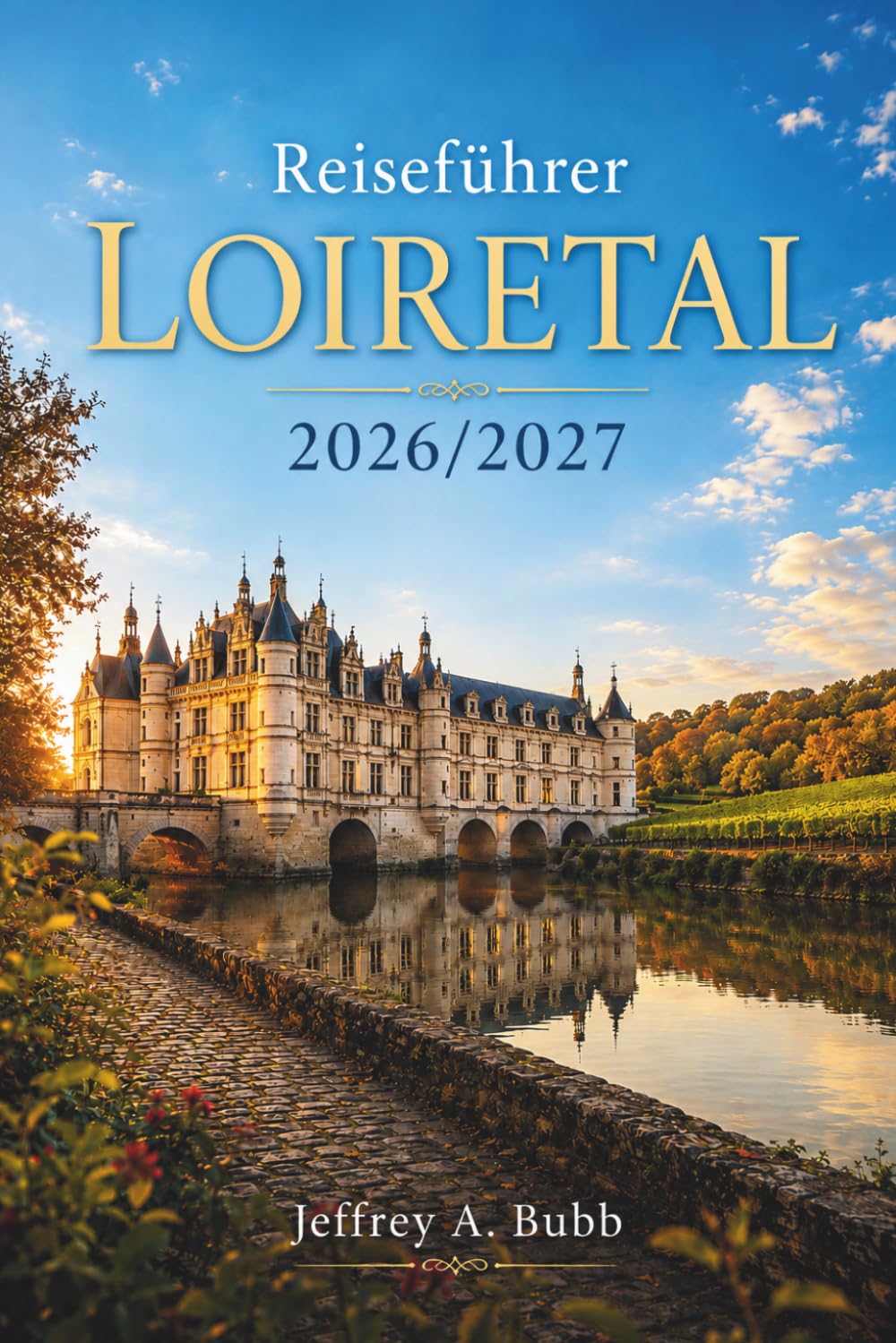 Reiseführer Loiretal 2026/2027: Renaissance-Schlösser, preisgekrönte Weine und mittelalterliche Dörfer – Saisonale Strategien, Selbstfahrerrouten und ... für 3-, 5- und 7-tägige Aufenthalte