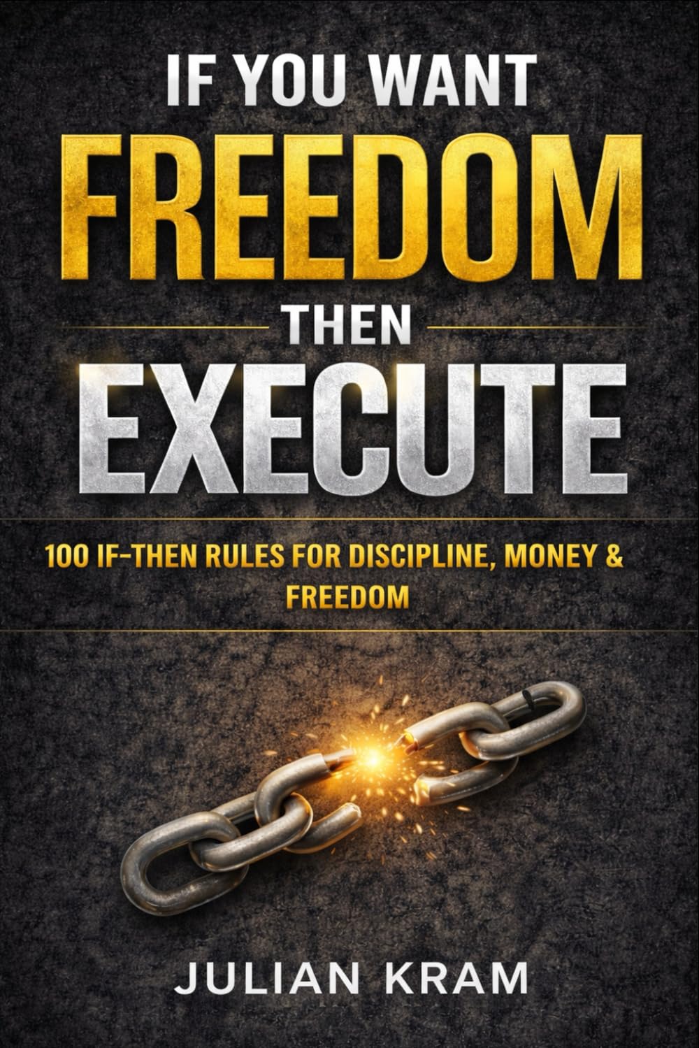 IF YOU WANT FREEDOM THEN EXECUTE: 100 IF–THEN Rules to Kill Procrastination, Build Discipline & Take Control of Your Life